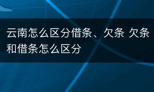 云南怎么区分借条、欠条 欠条和借条怎么区分