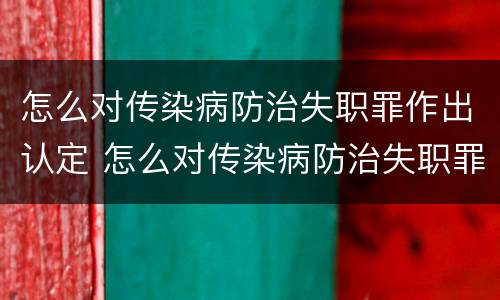 怎么对传染病防治失职罪作出认定 怎么对传染病防治失职罪作出认定书