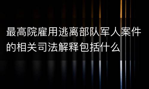 最高院雇用逃离部队军人案件的相关司法解释包括什么