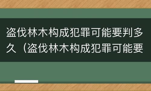 盗伐林木构成犯罪可能要判多久（盗伐林木构成犯罪可能要判多久刑期）