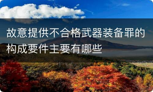 故意提供不合格武器装备罪的构成要件主要有哪些
