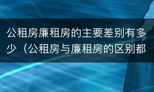 公租房廉租房的主要差别有多少（公租房与廉租房的区别都在此,别再搞错了!）
