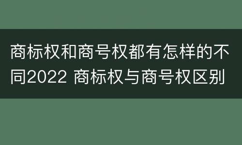 商标权和商号权都有怎样的不同2022 商标权与商号权区别