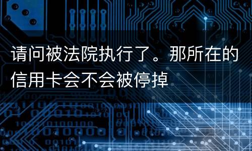 请问被法院执行了。那所在的信用卡会不会被停掉
