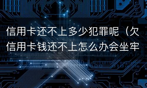 信用卡还不上多少犯罪呢（欠信用卡钱还不上怎么办会坐牢吗）