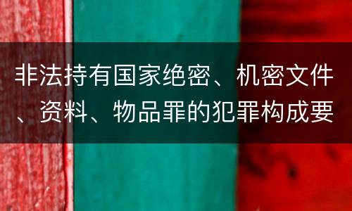 非法持有国家绝密、机密文件、资料、物品罪的犯罪构成要件指的是什么