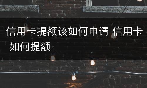 信用卡提额该如何申请 信用卡 如何提额