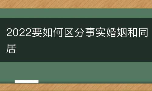 2022要如何区分事实婚姻和同居