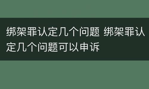 绑架罪认定几个问题 绑架罪认定几个问题可以申诉