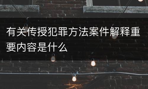 有关传授犯罪方法案件解释重要内容是什么