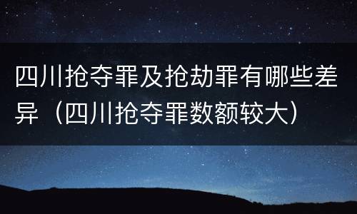 四川抢夺罪及抢劫罪有哪些差异（四川抢夺罪数额较大）