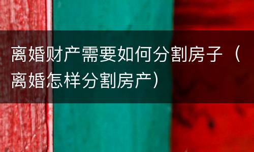 离婚财产需要如何分割房子（离婚怎样分割房产）