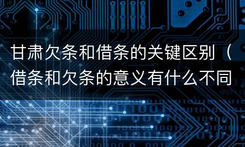 甘肃欠条和借条的关键区别（借条和欠条的意义有什么不同）