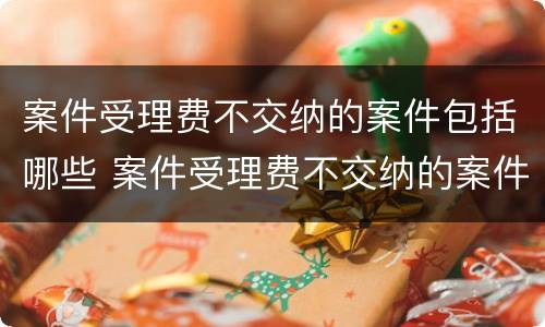 案件受理费不交纳的案件包括哪些 案件受理费不交纳的案件包括哪些类型