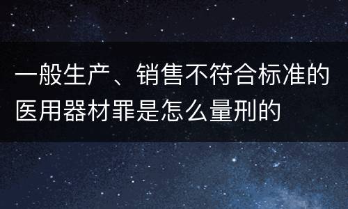 一般生产、销售不符合标准的医用器材罪是怎么量刑的