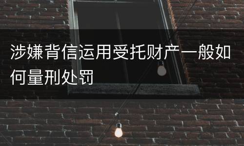 涉嫌背信运用受托财产一般如何量刑处罚