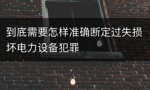 到底需要怎样准确断定过失损坏电力设备犯罪