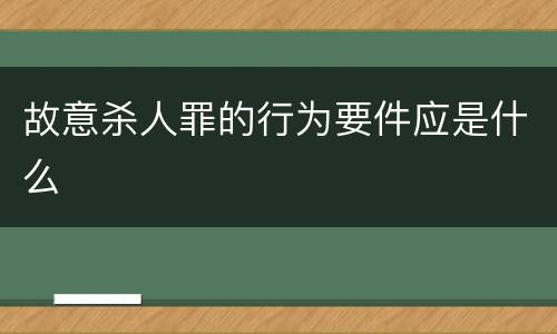 故意杀人罪的行为要件应是什么