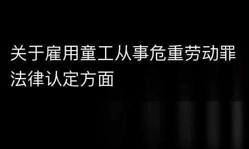 关于雇用童工从事危重劳动罪法律认定方面