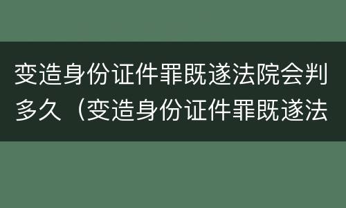 变造身份证件罪既遂法院会判多久（变造身份证件罪既遂法院会判多久呢）