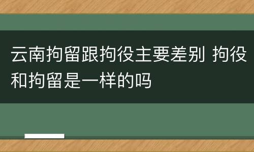 云南拘留跟拘役主要差别 拘役和拘留是一样的吗