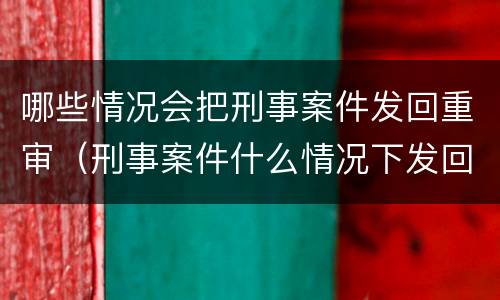 哪些情况会把刑事案件发回重审（刑事案件什么情况下发回重审）