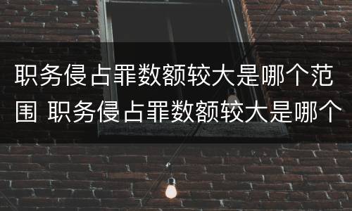 职务侵占罪数额较大是哪个范围 职务侵占罪数额较大是哪个范围规定的
