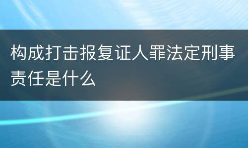构成打击报复证人罪法定刑事责任是什么