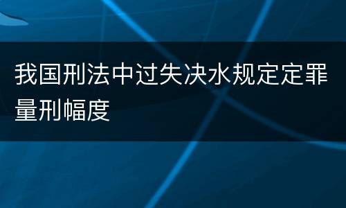 我国刑法中过失决水规定定罪量刑幅度