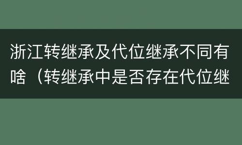 浙江转继承及代位继承不同有啥（转继承中是否存在代位继承）
