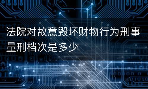 法院对故意毁坏财物行为刑事量刑档次是多少
