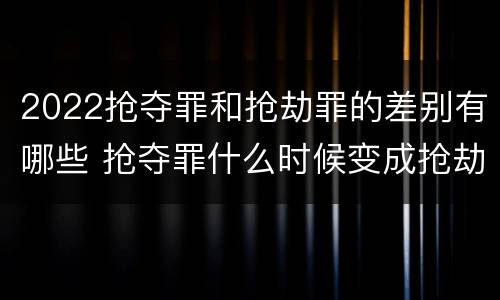 2022抢夺罪和抢劫罪的差别有哪些 抢夺罪什么时候变成抢劫罪
