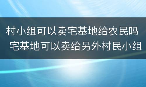 村小组可以卖宅基地给农民吗 宅基地可以卖给另外村民小组
