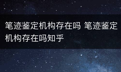 笔迹鉴定机构存在吗 笔迹鉴定机构存在吗知乎