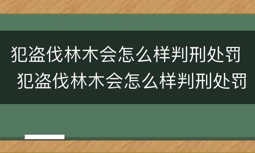 犯盗伐林木会怎么样判刑处罚 犯盗伐林木会怎么样判刑处罚吗