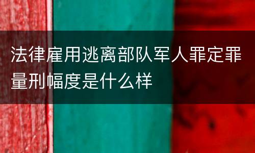 法律雇用逃离部队军人罪定罪量刑幅度是什么样
