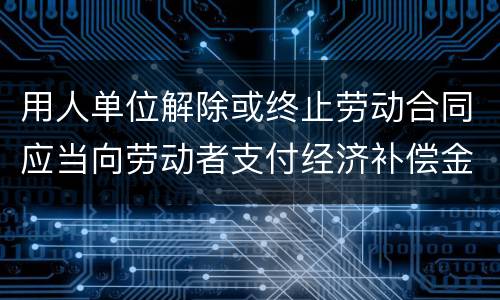 用人单位解除或终止劳动合同应当向劳动者支付经济补偿金的情形有哪些