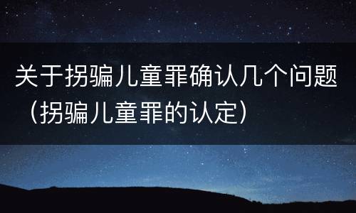 关于拐骗儿童罪确认几个问题（拐骗儿童罪的认定）