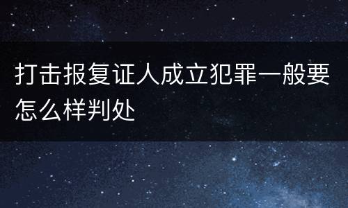 打击报复证人成立犯罪一般要怎么样判处