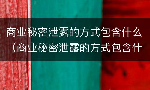 商业秘密泄露的方式包含什么（商业秘密泄露的方式包含什么内容）