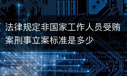 法律规定非国家工作人员受贿案刑事立案标准是多少