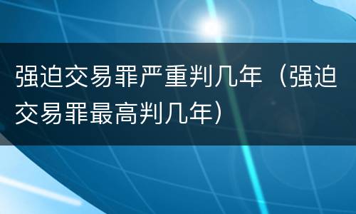 强迫交易罪严重判几年（强迫交易罪最高判几年）