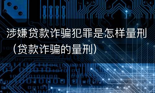 涉嫌贷款诈骗犯罪是怎样量刑（贷款诈骗的量刑）