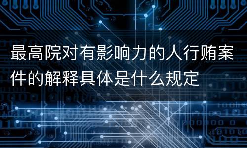 最高院对有影响力的人行贿案件的解释具体是什么规定