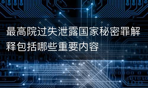 最高院过失泄露国家秘密罪解释包括哪些重要内容