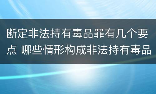 断定非法持有毒品罪有几个要点 哪些情形构成非法持有毒品罪