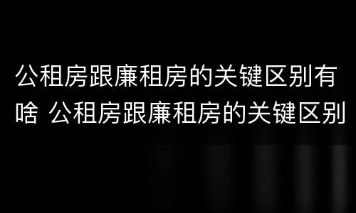 公租房跟廉租房的关键区别有啥 公租房跟廉租房的关键区别有啥不同
