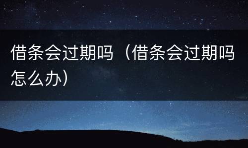 借条会过期吗（借条会过期吗怎么办）