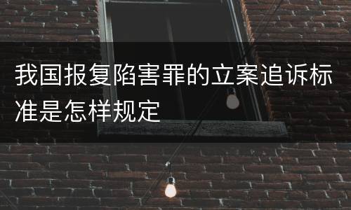 我国报复陷害罪的立案追诉标准是怎样规定