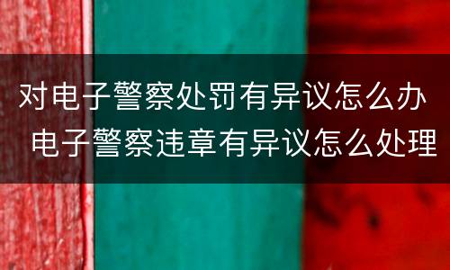 对电子警察处罚有异议怎么办 电子警察违章有异议怎么处理